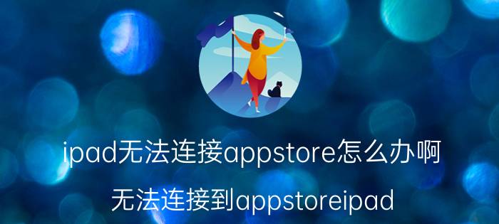 ipad无法连接appstore怎么办啊（无法连接到appstoreipad IPAD无法连接到appstore怎么解决）